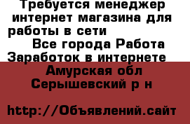 Требуется менеджер интернет-магазина для работы в сети.                 - Все города Работа » Заработок в интернете   . Амурская обл.,Серышевский р-н